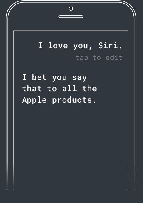 Q: I love you Siri. A: I bet you say that to all the Apple products.